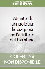 Atlante di laringologia: la diagnosi nell'adulto e nel bambino