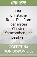 Das Christliche Rom. Das Rom der ersten Christen Katacomben und Basiliken libro