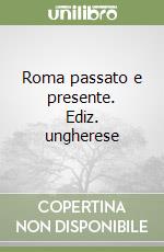 Roma passato e presente. Ediz. ungherese libro