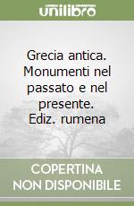 Grecia antica. Monumenti nel passato e nel presente. Ediz. rumena libro