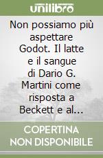 Non possiamo più aspettare Godot. Il latte e il sangue di Dario G. Martini come risposta a Beckett e al teatro di chi nega la speranza libro