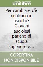 Per cambiare c'è qualcuno in ascolto? Giovani audiolesi parlano di scuola superiore e università a chi vuole sentire. Atti del Convegno della Fiadda libro