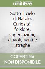 Sotto il cielo di Natale. Curiosità, folklore, superstizioni, diavoli, santi e streghe libro