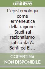 L'epistemologia come ermeneutica della ragione. Studi sul razionalismo critico da A. Banfi ed E. Agazzi libro