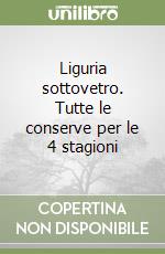 Liguria sottovetro. Tutte le conserve per le 4 stagioni libro