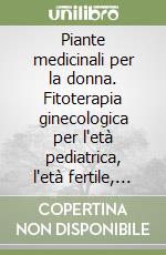 Piante medicinali per la donna. Fitoterapia ginecologica per l'età pediatrica, l'età fertile, la gravidanza, l'allattamento e la menopausa libro