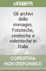 Gli archivi delle immagini. Fototeche, cineteche e videoteche in Italia libro