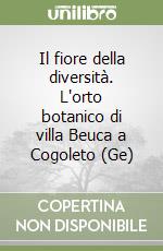 Il fiore della diversità. L'orto botanico di villa Beuca a Cogoleto (Ge) libro