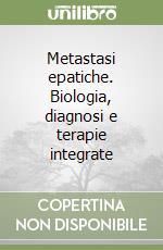 Metastasi epatiche. Biologia, diagnosi e terapie integrate