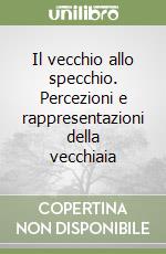 Il vecchio allo specchio. Percezioni e rappresentazioni della vecchiaia libro