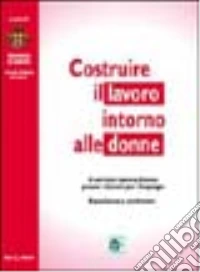 Costruire il lavoro intorno alle donne. Il servizio lavoro donna presso i centri per l'impiego. Esperienze a confronto libro
