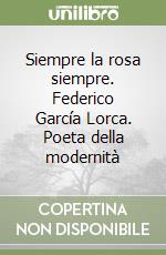 Siempre la rosa siempre. Federico García Lorca. Poeta della modernità libro