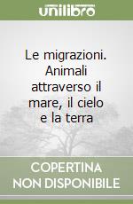 Le migrazioni. Animali attraverso il mare, il cielo e la terra libro