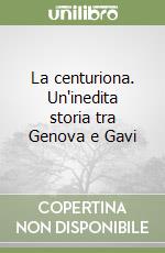 La centuriona. Un'inedita storia tra Genova e Gavi
