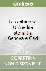 La centuriona. Un'inedita storia tra Genova e Gavi libro