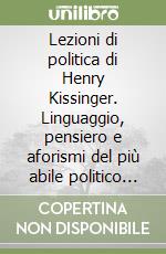 Lezioni di politica di Henry Kissinger. Linguaggio, pensiero e aforismi del più abile politico di fine novecento libro