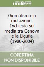 Giornalismo in mutazione. Inchiesta sui media tra Genova e la Liguria (1980-2004)