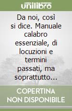 Da noi, così si dice. Manuale calabro essenziale, di locuzioni e termini passati, ma soprattutto attuali libro