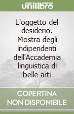 L'oggetto del desiderio. Mostra degli indipendenti dell'Accademia linguistica di belle arti libro