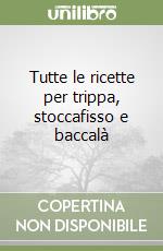 Tutte le ricette per trippa, stoccafisso e baccalà libro