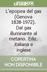 L'epopea del gas (Genova 1838-1972). Dal gas illuminante al metano. Ediz. italiana e inglese libro