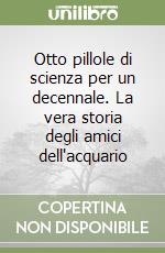 Otto pillole di scienza per un decennale. La vera storia degli amici dell'acquario libro