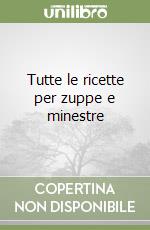 Tutte le ricette per zuppe e minestre libro