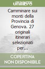 Camminare sui monti della Provincia di Genova. 27 originali itinerari selezionati per escursionisti esperti, neofiti, e famiglie. Ediz. illustrata libro