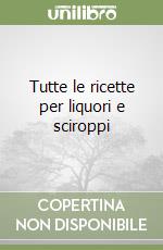 Tutte le ricette per liquori e sciroppi libro