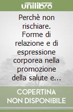 Perchè non rischiare. Forme di relazione e di espressione corporea nella promozione della salute e nella prevenzione al disagio in adolescenza libro