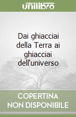 Dai ghiacciai della Terra ai ghiacciai dell'universo libro