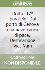 Rotta: 17° parallelo. Dal porto di Genova una nave carica di pace. Destinazione Viet Nam libro