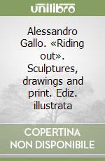 Alessandro Gallo. «Riding out». Sculptures, drawings and print. Ediz. illustrata libro