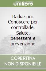 Radiazioni. Conoscere per controllarle. Salute, benessere e prevenzione