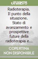 Radioterapia. Il punto della situazione. Stato di avanzamento e prospettive future della radioterapia e della fisica in radioterapia libro