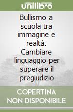 Bullismo a scuola tra immagine e realtà. Cambiare linguaggio per superare il pregiudizio libro