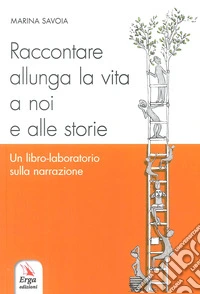 Raccontare allunga la vita a noi e alle storie. Un libro-laboratorio sulla narrazione libro