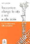 Raccontare allunga la vita a noi e alle storie. Un libro-laboratorio sulla narrazione libro