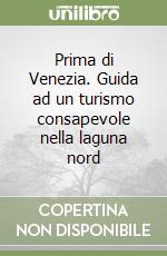 Prima di Venezia. Guida ad un turismo consapevole nella laguna nord libro