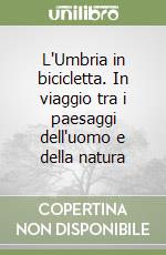 L'Umbria in bicicletta. In viaggio tra i paesaggi dell'uomo e della natura