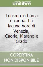 Turismo in barca e canoa. La laguna nord di Venezia, Caorle, Marano e Grado libro