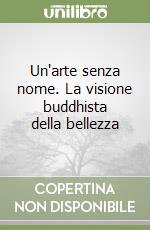 Un'arte senza nome. La visione buddhista della bellezza libro