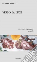 Verso la luce. Meditazioni sui vangeli. Anno B libro