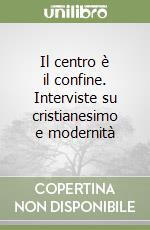 Il centro è il confine. Interviste su cristianesimo e modernità libro