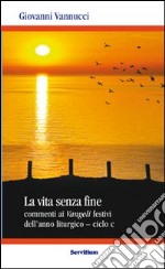 La vita senza fine. Commenti ai Vangeli festivi dell'anno liturgico. Ciclo C libro