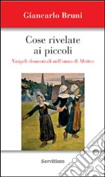 Cose rivelate ai piccoli. Vangeli domenicali nell'anno di Matteo libro