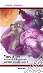 Verso la luce. Commenti ai Vangeli festivi dell'anno liturgico. Ciclo B libro