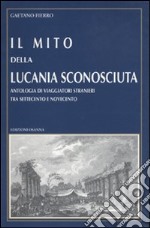 Il mito della Lucania sconosciuta. Antologia di viaggiatori stranieri tra Settecento e Novecento libro