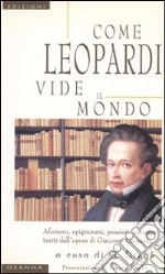 Come Leopardi vide il mondo. Aforismi, epigrammi, pensieri, sentenze tratti dall'opera di Giacomo Leopardi libro