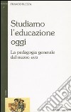 Studiamo l'educazione oggi. La pedagogia generale del nuovo evo libro